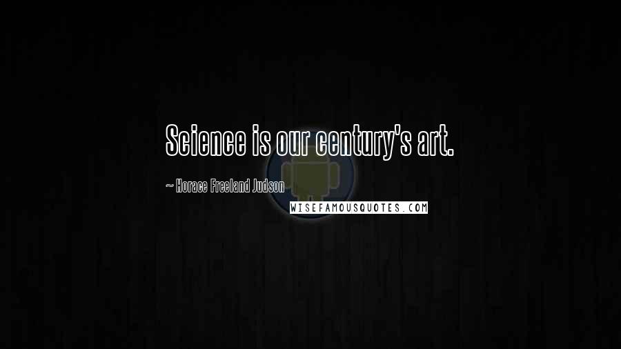 Horace Freeland Judson Quotes: Science is our century's art.