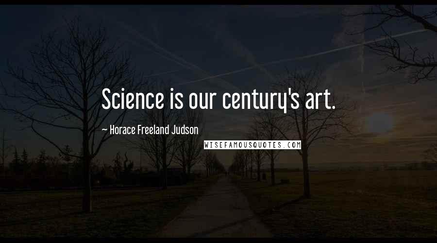 Horace Freeland Judson Quotes: Science is our century's art.