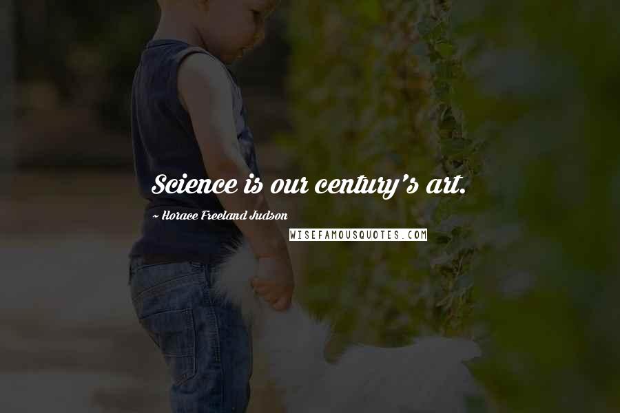 Horace Freeland Judson Quotes: Science is our century's art.