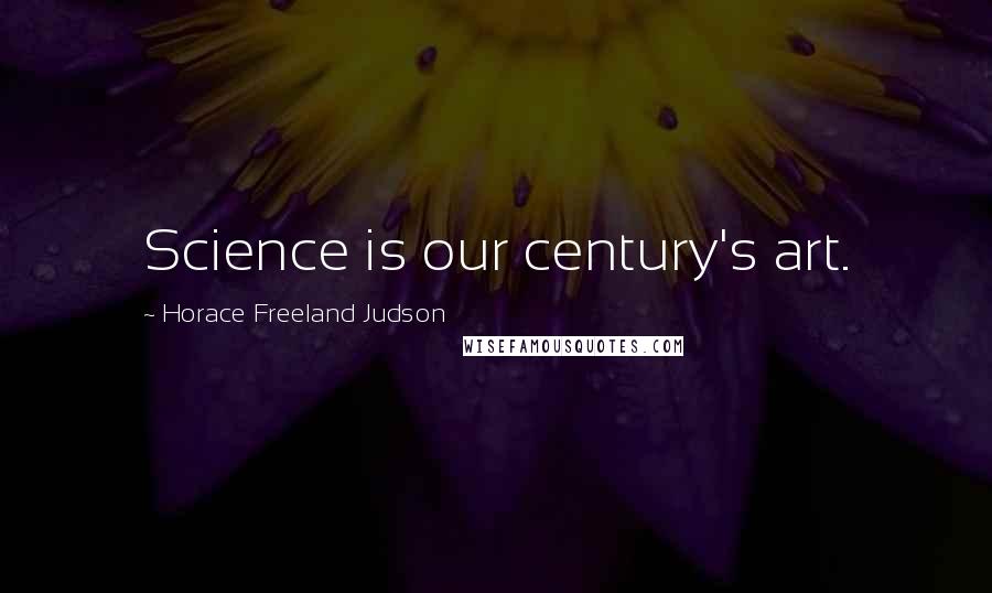 Horace Freeland Judson Quotes: Science is our century's art.