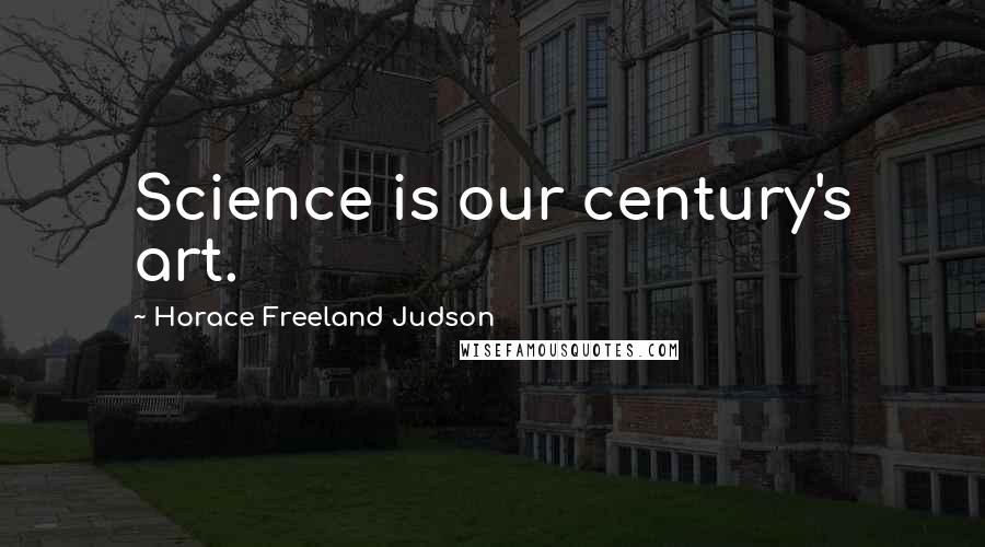 Horace Freeland Judson Quotes: Science is our century's art.