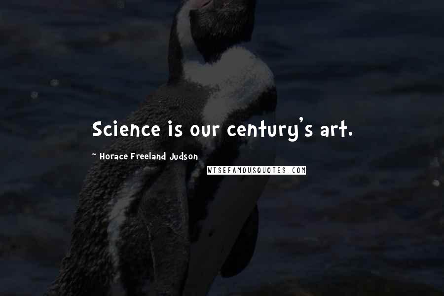 Horace Freeland Judson Quotes: Science is our century's art.