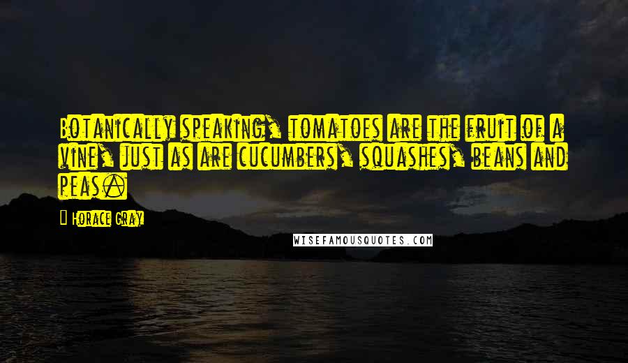 Horace Gray Quotes: Botanically speaking, tomatoes are the fruit of a vine, just as are cucumbers, squashes, beans and peas.