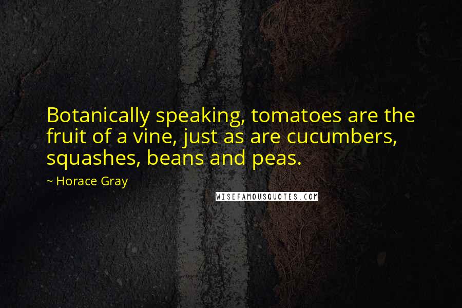 Horace Gray Quotes: Botanically speaking, tomatoes are the fruit of a vine, just as are cucumbers, squashes, beans and peas.
