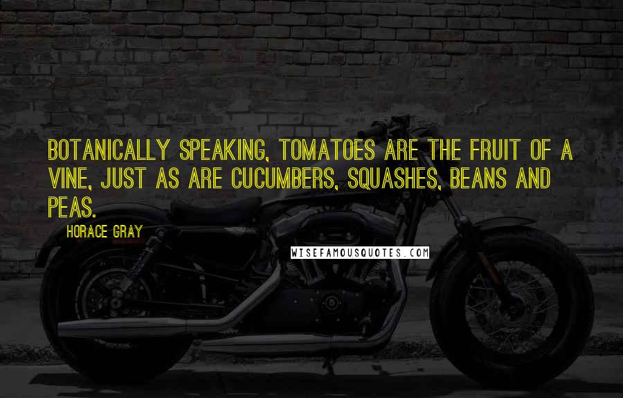 Horace Gray Quotes: Botanically speaking, tomatoes are the fruit of a vine, just as are cucumbers, squashes, beans and peas.