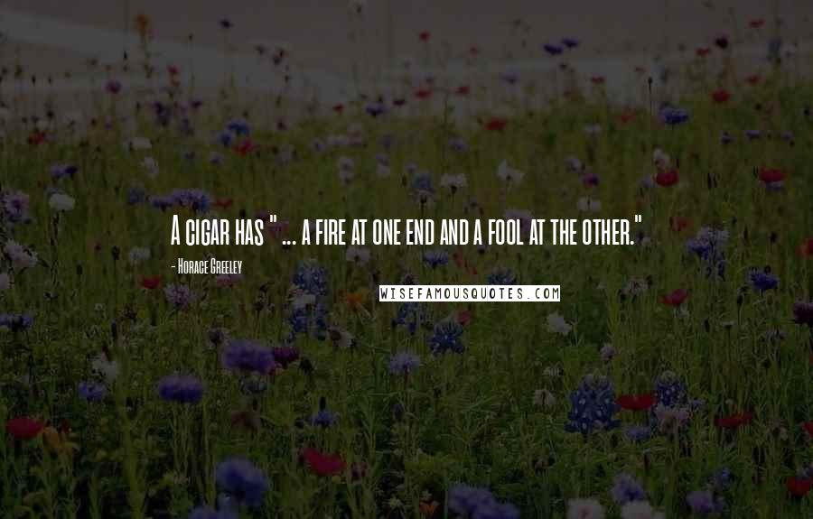 Horace Greeley Quotes: A cigar has " ... a fire at one end and a fool at the other."