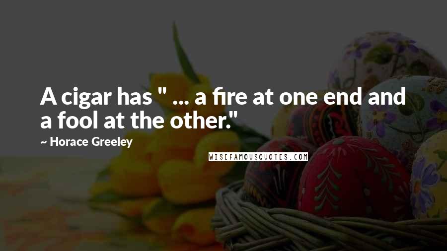Horace Greeley Quotes: A cigar has " ... a fire at one end and a fool at the other."