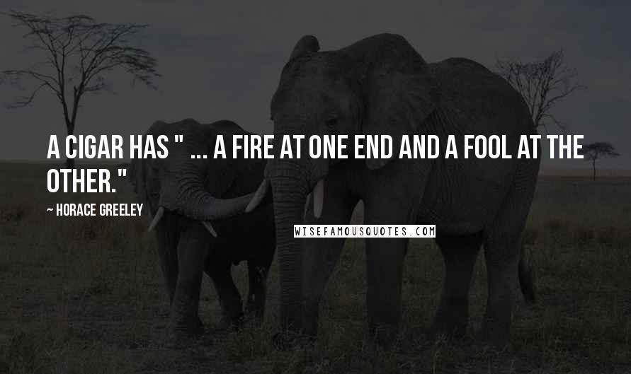 Horace Greeley Quotes: A cigar has " ... a fire at one end and a fool at the other."