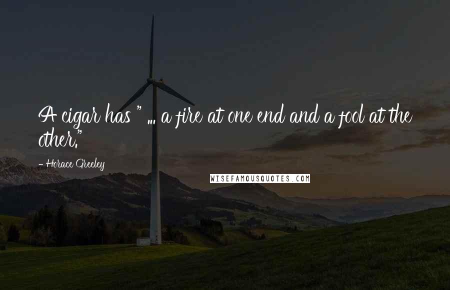 Horace Greeley Quotes: A cigar has " ... a fire at one end and a fool at the other."