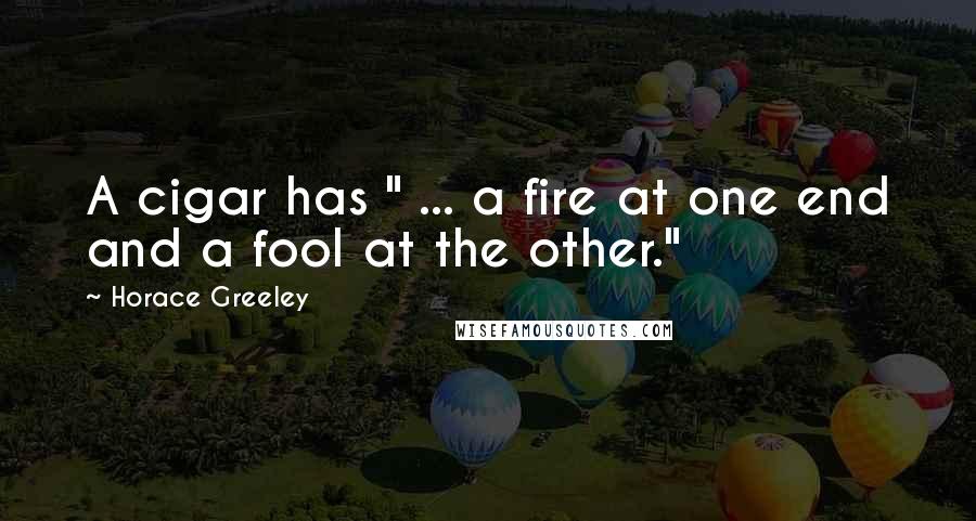 Horace Greeley Quotes: A cigar has " ... a fire at one end and a fool at the other."