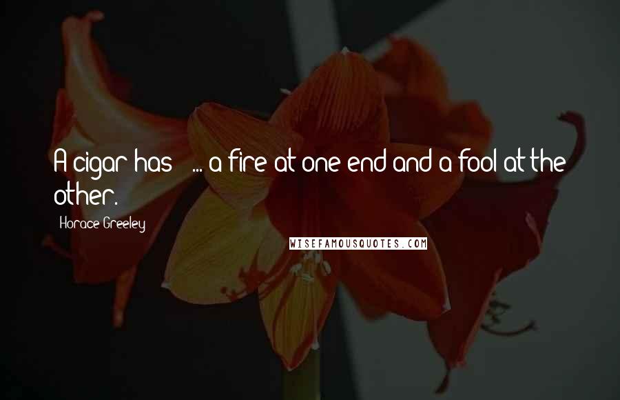 Horace Greeley Quotes: A cigar has " ... a fire at one end and a fool at the other."