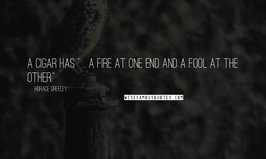 Horace Greeley Quotes: A cigar has " ... a fire at one end and a fool at the other."