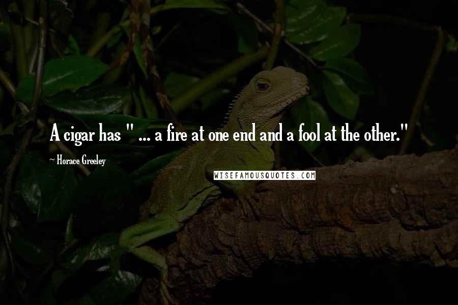 Horace Greeley Quotes: A cigar has " ... a fire at one end and a fool at the other."