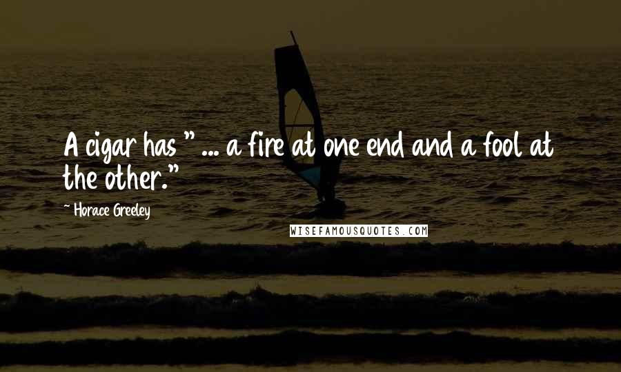 Horace Greeley Quotes: A cigar has " ... a fire at one end and a fool at the other."