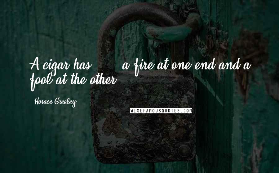 Horace Greeley Quotes: A cigar has " ... a fire at one end and a fool at the other."
