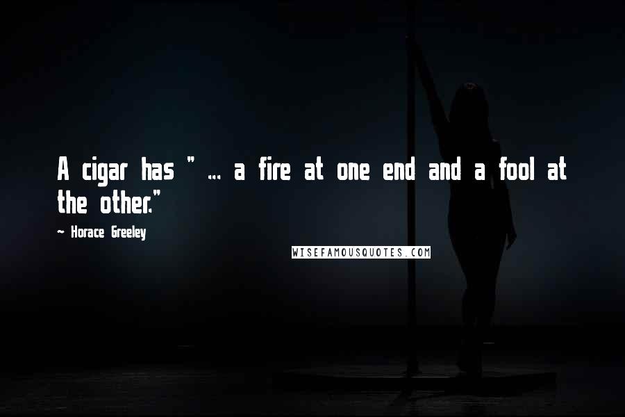 Horace Greeley Quotes: A cigar has " ... a fire at one end and a fool at the other."