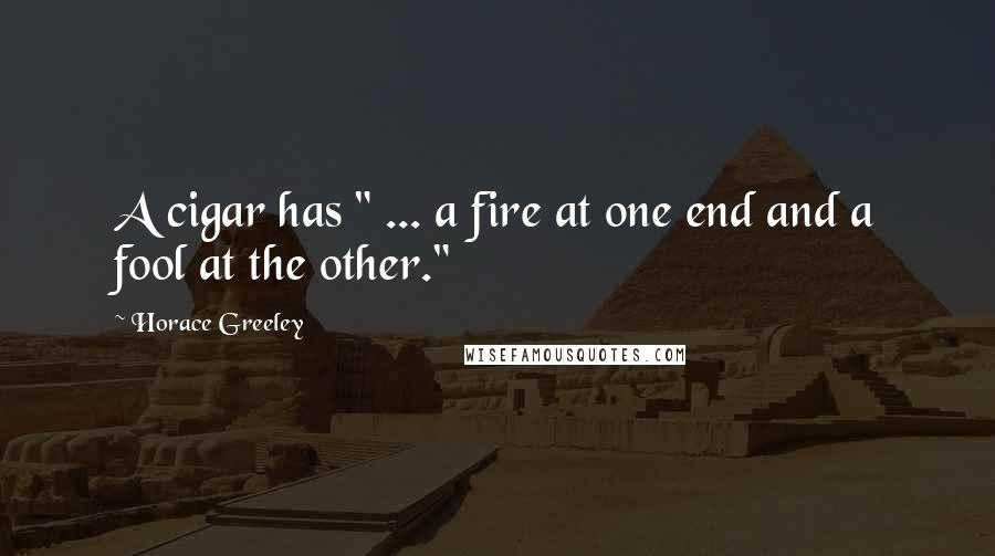 Horace Greeley Quotes: A cigar has " ... a fire at one end and a fool at the other."