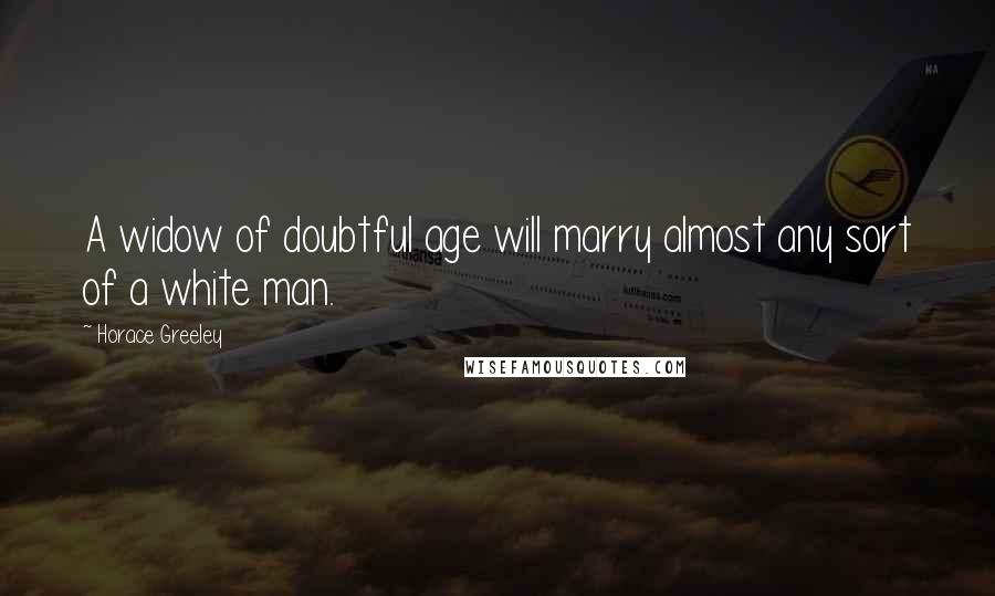 Horace Greeley Quotes: A widow of doubtful age will marry almost any sort of a white man.