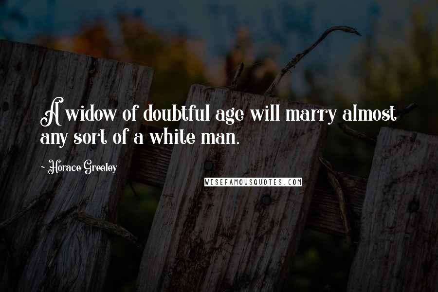 Horace Greeley Quotes: A widow of doubtful age will marry almost any sort of a white man.