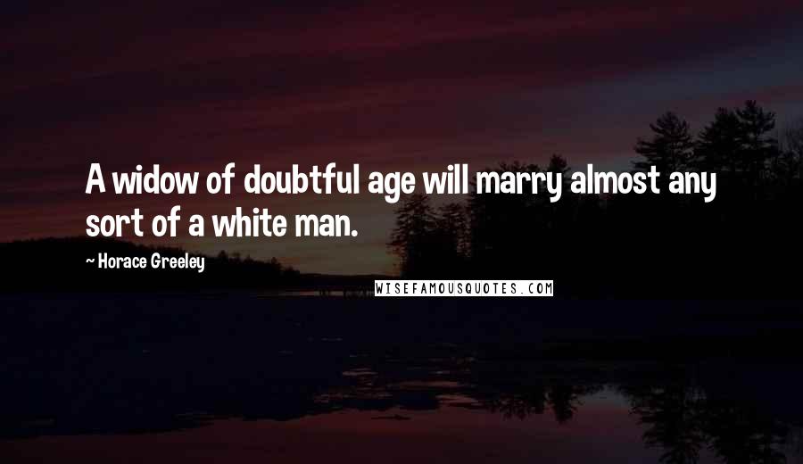 Horace Greeley Quotes: A widow of doubtful age will marry almost any sort of a white man.