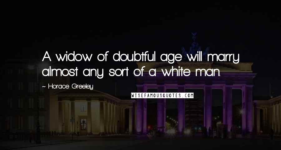 Horace Greeley Quotes: A widow of doubtful age will marry almost any sort of a white man.