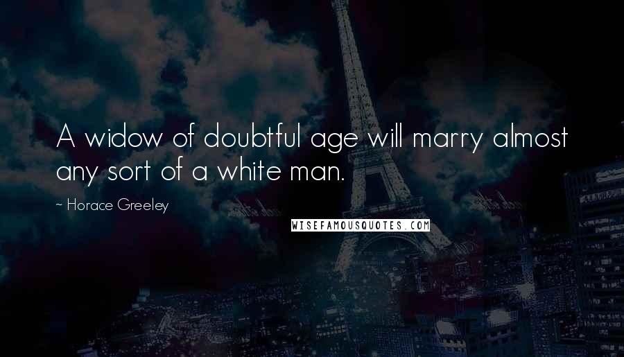Horace Greeley Quotes: A widow of doubtful age will marry almost any sort of a white man.