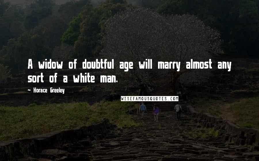 Horace Greeley Quotes: A widow of doubtful age will marry almost any sort of a white man.