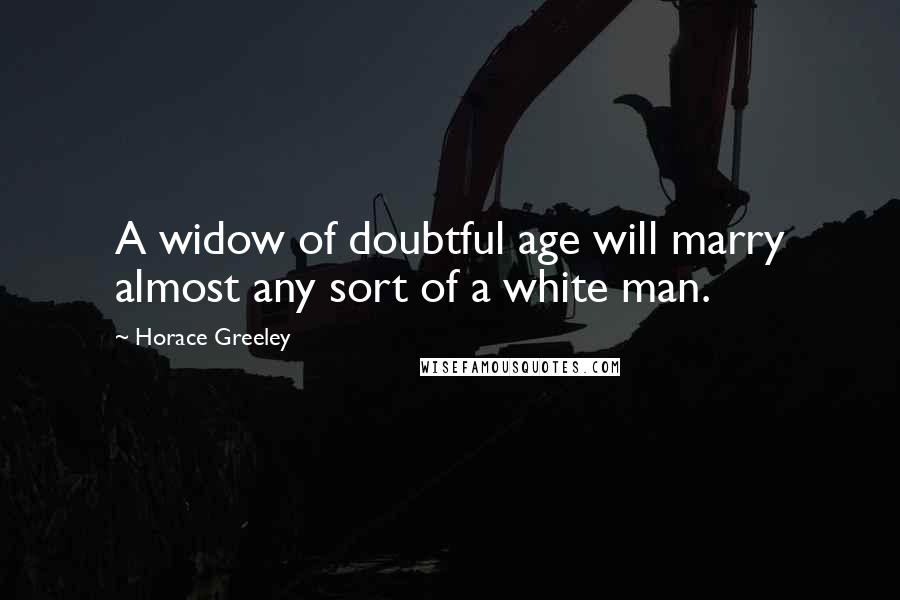 Horace Greeley Quotes: A widow of doubtful age will marry almost any sort of a white man.