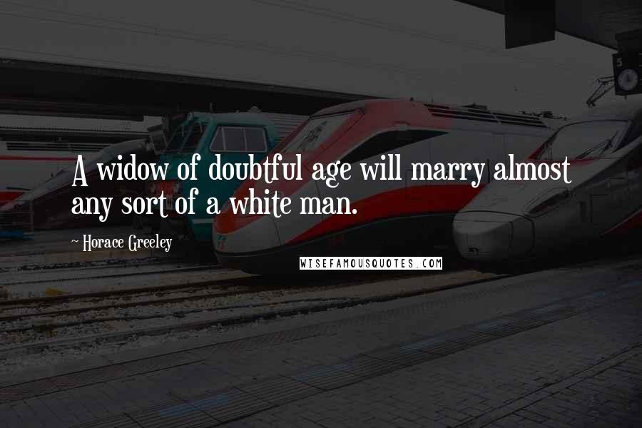 Horace Greeley Quotes: A widow of doubtful age will marry almost any sort of a white man.