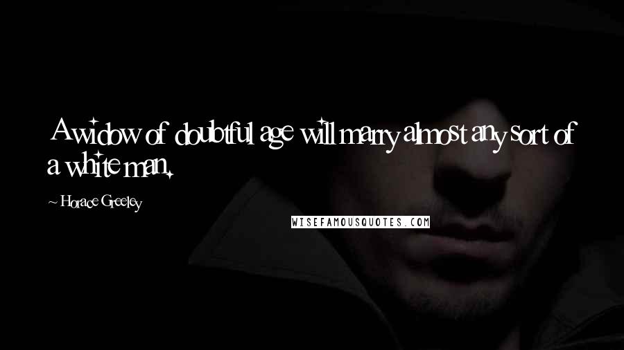 Horace Greeley Quotes: A widow of doubtful age will marry almost any sort of a white man.