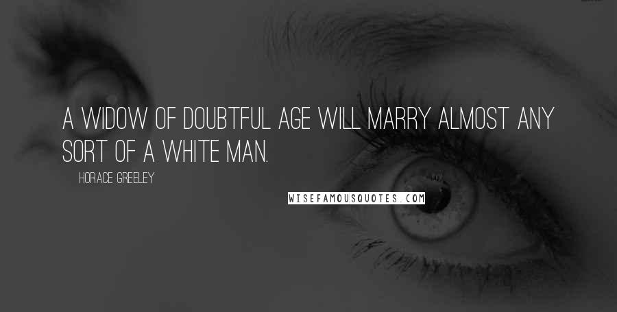 Horace Greeley Quotes: A widow of doubtful age will marry almost any sort of a white man.