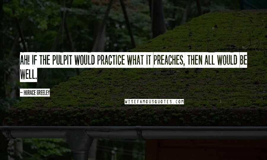 Horace Greeley Quotes: Ah! if the pulpit would practice what it preaches, then all would be well.