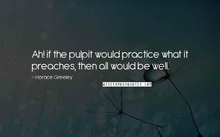 Horace Greeley Quotes: Ah! if the pulpit would practice what it preaches, then all would be well.