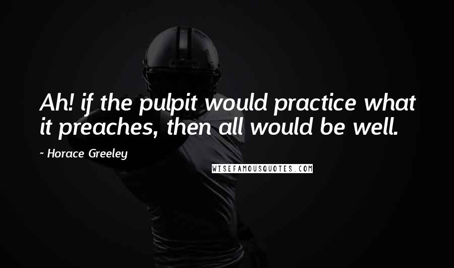 Horace Greeley Quotes: Ah! if the pulpit would practice what it preaches, then all would be well.