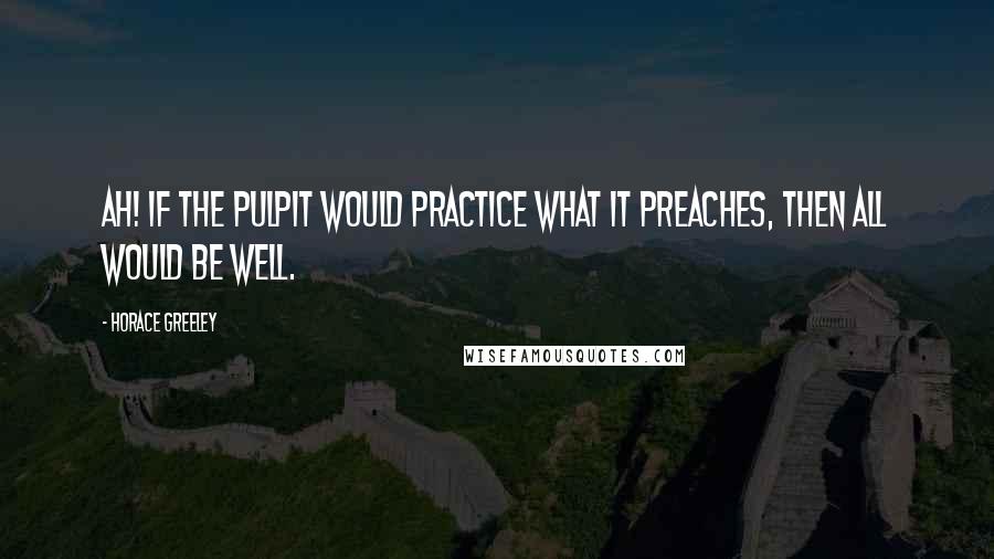 Horace Greeley Quotes: Ah! if the pulpit would practice what it preaches, then all would be well.