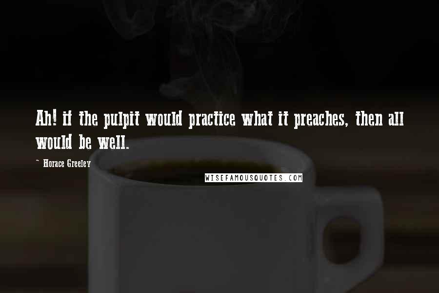 Horace Greeley Quotes: Ah! if the pulpit would practice what it preaches, then all would be well.