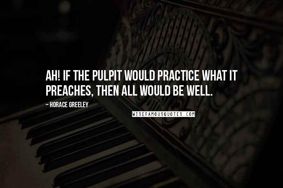 Horace Greeley Quotes: Ah! if the pulpit would practice what it preaches, then all would be well.