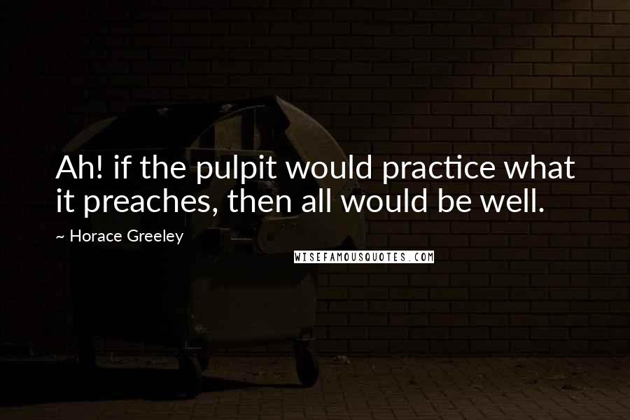 Horace Greeley Quotes: Ah! if the pulpit would practice what it preaches, then all would be well.