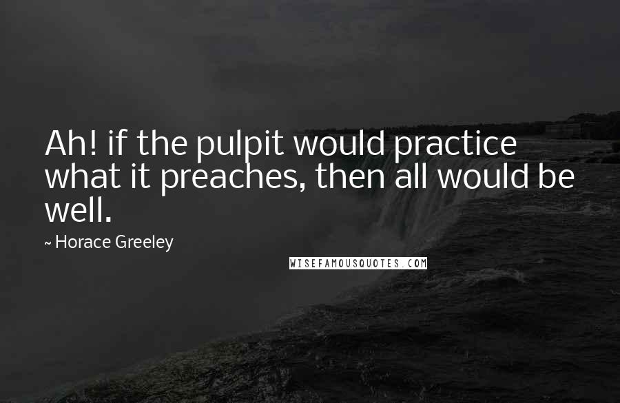 Horace Greeley Quotes: Ah! if the pulpit would practice what it preaches, then all would be well.