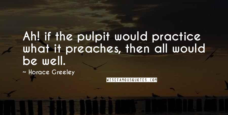 Horace Greeley Quotes: Ah! if the pulpit would practice what it preaches, then all would be well.