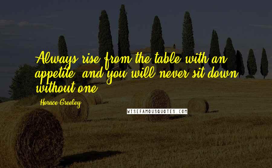 Horace Greeley Quotes: Always rise from the table with an appetite, and you will never sit down without one.