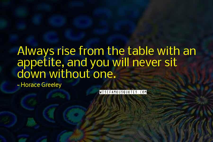 Horace Greeley Quotes: Always rise from the table with an appetite, and you will never sit down without one.