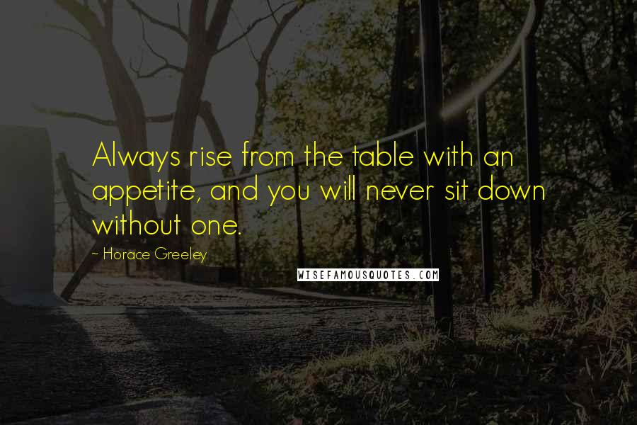 Horace Greeley Quotes: Always rise from the table with an appetite, and you will never sit down without one.