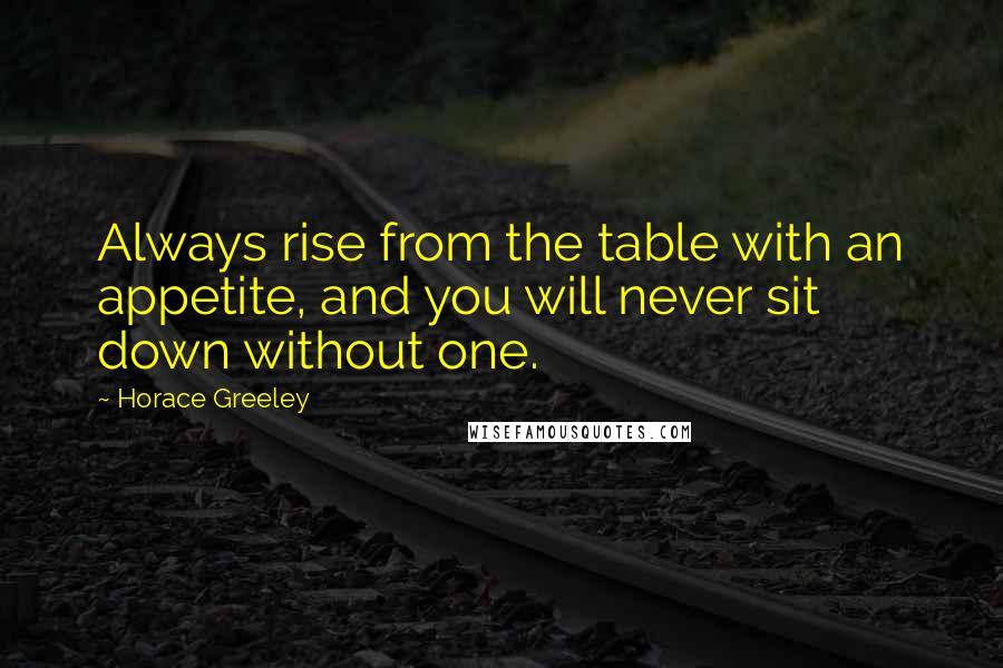 Horace Greeley Quotes: Always rise from the table with an appetite, and you will never sit down without one.