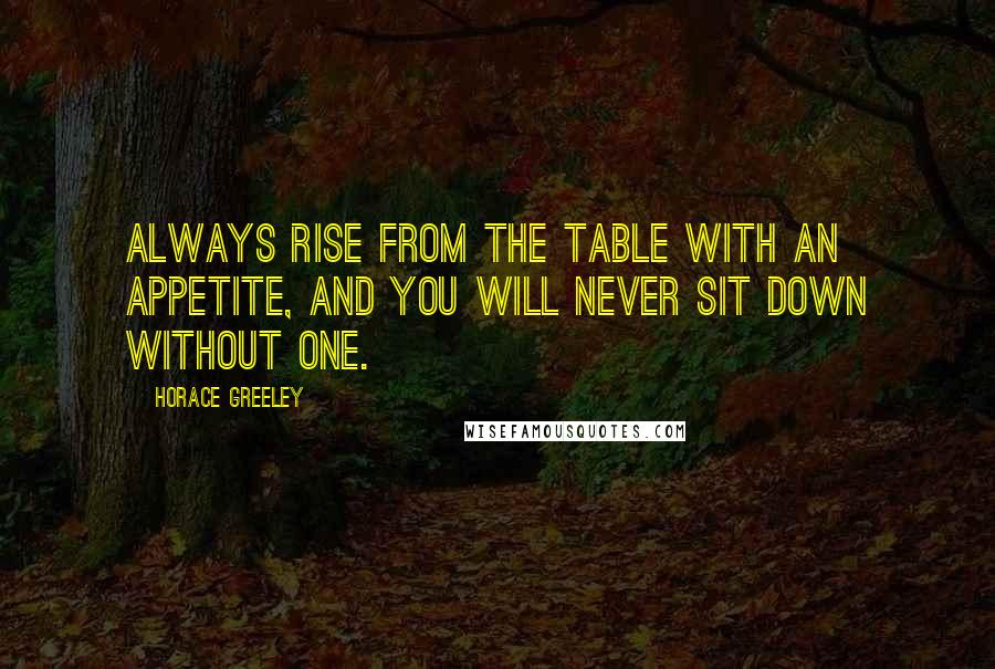 Horace Greeley Quotes: Always rise from the table with an appetite, and you will never sit down without one.