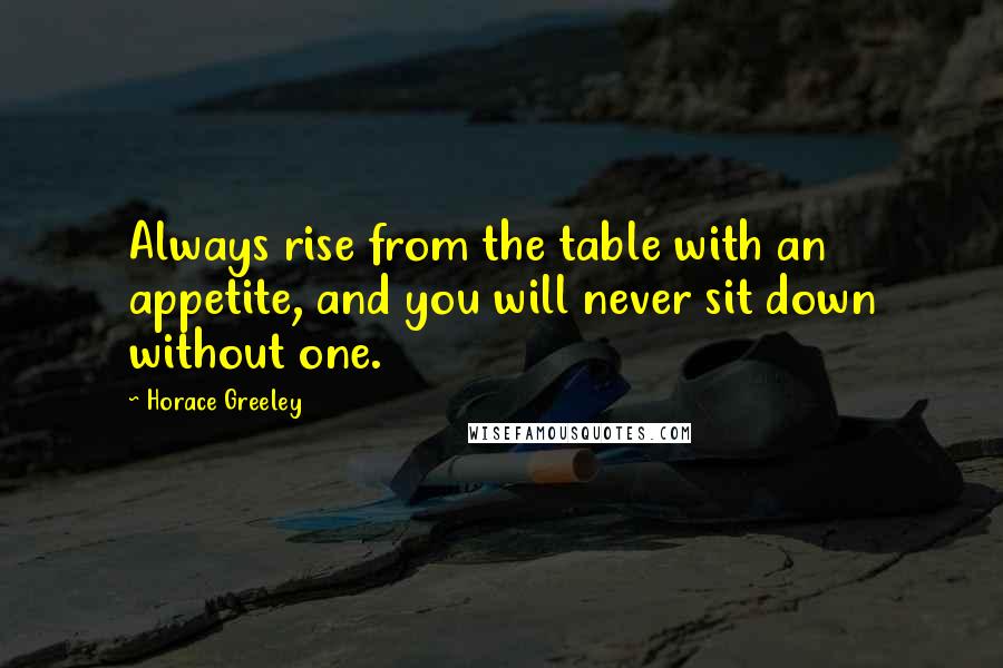 Horace Greeley Quotes: Always rise from the table with an appetite, and you will never sit down without one.