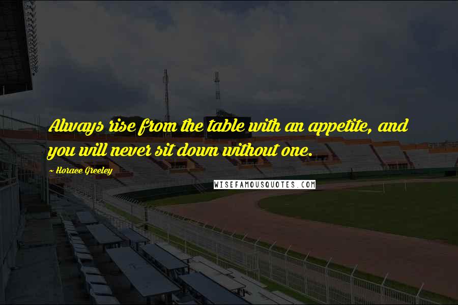 Horace Greeley Quotes: Always rise from the table with an appetite, and you will never sit down without one.