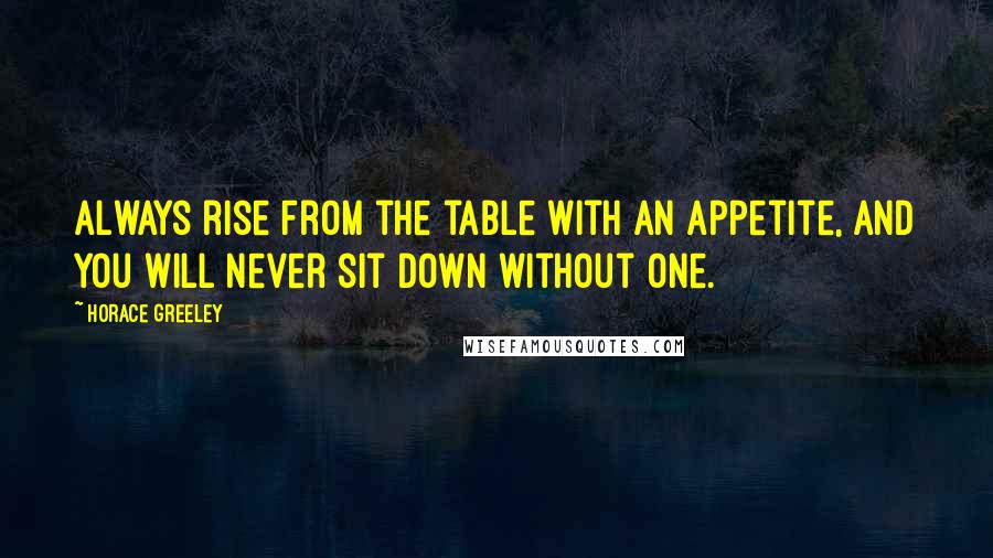 Horace Greeley Quotes: Always rise from the table with an appetite, and you will never sit down without one.