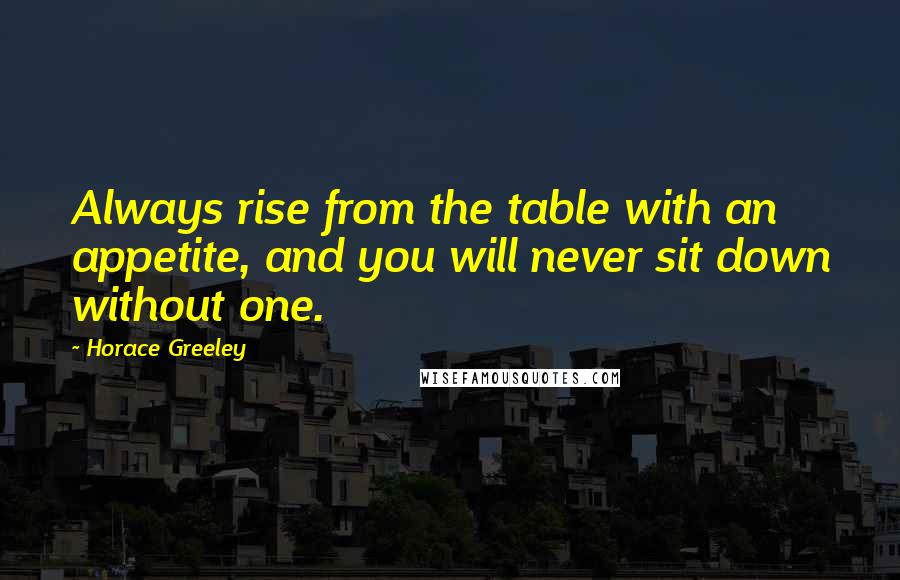 Horace Greeley Quotes: Always rise from the table with an appetite, and you will never sit down without one.