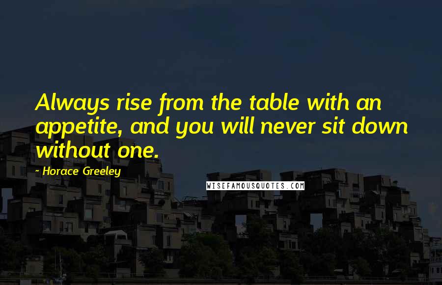 Horace Greeley Quotes: Always rise from the table with an appetite, and you will never sit down without one.